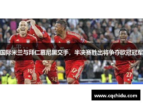国际米兰与拜仁慕尼黑交手，半决赛胜出将争夺欧冠冠军