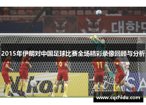 2015年伊朗对中国足球比赛全场精彩录像回顾与分析