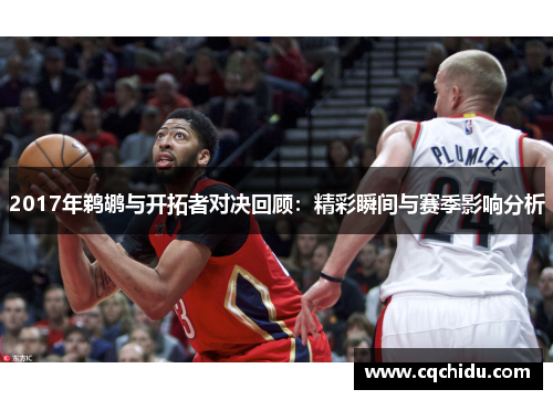 2017年鹈鹕与开拓者对决回顾：精彩瞬间与赛季影响分析