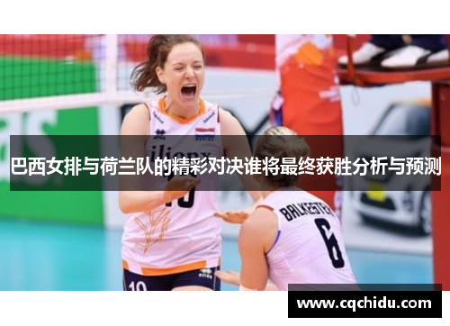 巴西女排与荷兰队的精彩对决谁将最终获胜分析与预测